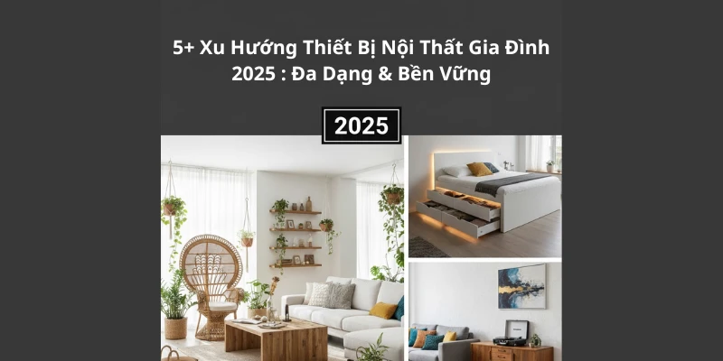 5+ Xu Hướng Thiết Bị Nội Thất Gia Đình 2025: Đa Năng & Bền Vững