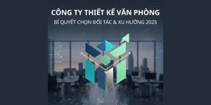 Công Ty Thiết Kế Văn Phòng: Bí Quyết Chọn Đối Tác 2025