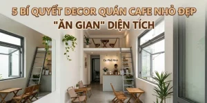 5 Bí Quyết Decor Quán Cafe Nhỏ Đẹp “Ăn Gian” Diện Tích